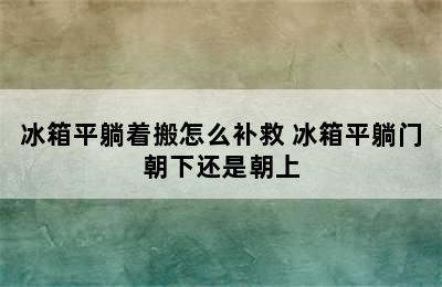 冰箱平躺着搬怎么补救 冰箱平躺门朝下还是朝上